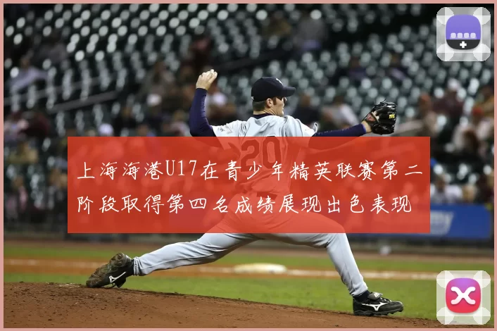 上海海港U17在青少年精英联赛第二阶段取得第四名成绩展现出色表现