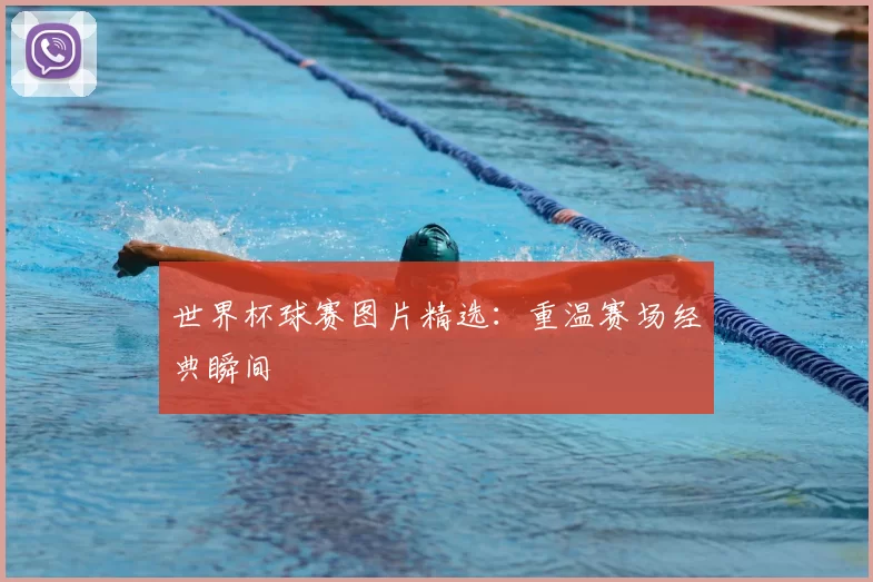 世界杯球赛图片精选:重温赛场经典瞬间