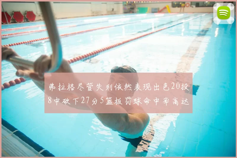 弗拉格尽管失利依然表现出色20投8中砍下27分5篮板罚球命中率高达786