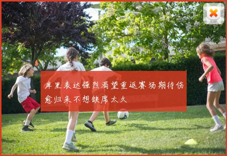 库里表达强烈渴望重返赛场期待伤愈归来不想缺席太久