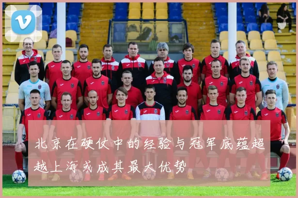 北京在硬仗中的经验与冠军底蕴超越上海或成其最大优势