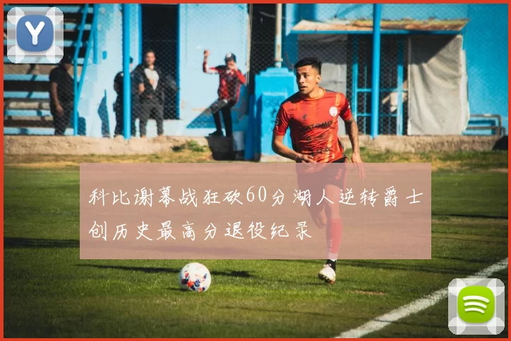 科比谢幕战狂砍60分湖人逆转爵士创历史最高分退役纪录
