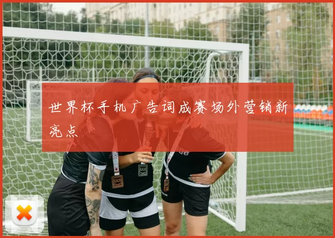 世界杯手机广告词成赛场外营销新亮点