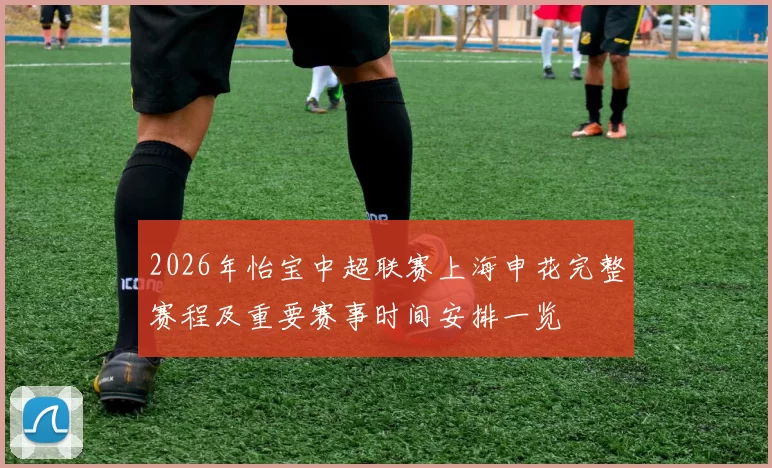 2026年怡宝中超联赛上海申花完整赛程及重要赛事时间安排一览