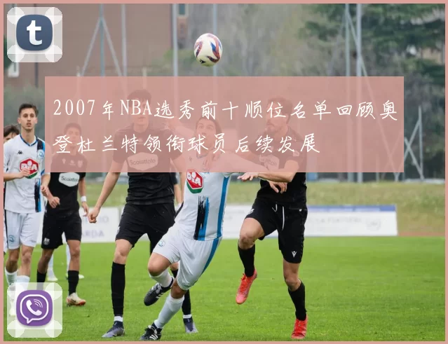 2007年NBA选秀前十顺位名单回顾奥登杜兰特领衔球员后续发展