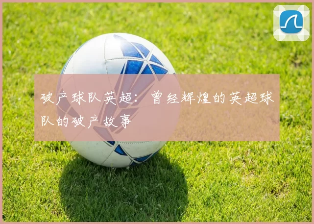 破产球队英超:曾经辉煌的英超球队的破产故事