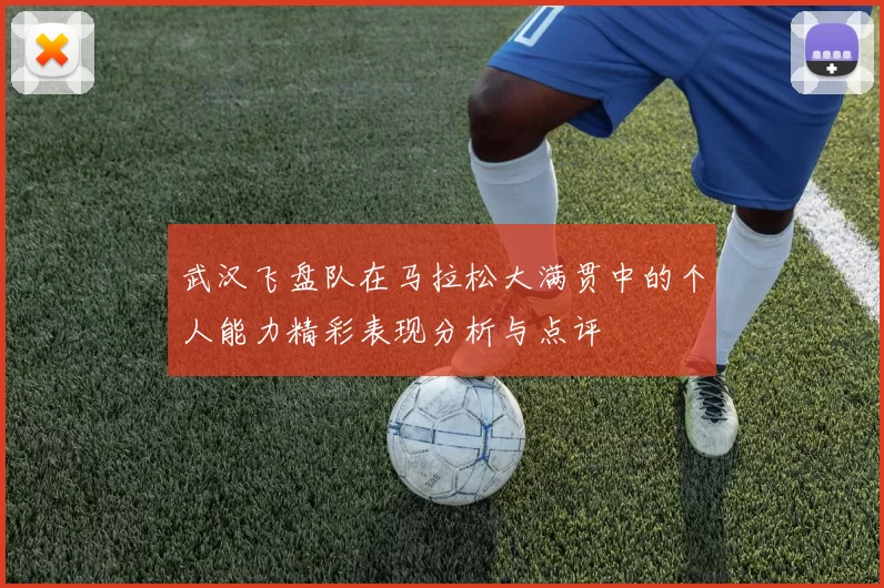 武汉飞盘队在马拉松大满贯中的个人能力精彩表现分析与点评