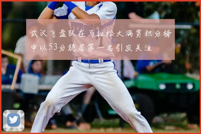 武汉飞盘队在马拉松大满贯积分榜中以53分稳居第一名引发关注