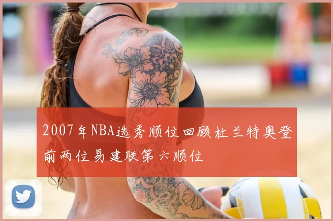 2007年NBA选秀顺位回顾杜兰特奥登前两位易建联第六顺位