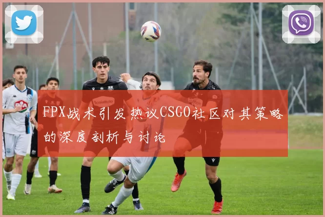 FPX战术引发热议CSGO社区对其策略的深度剖析与讨论