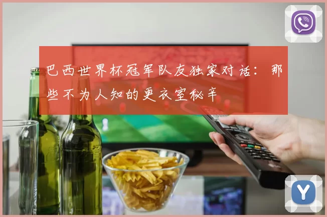 巴西世界杯冠军队友独家对话：那些不为人知的更衣室秘辛