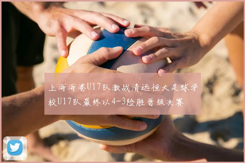 上海海港U17队激战清远恒大足球学校U17队最终以4-3险胜晋级决赛