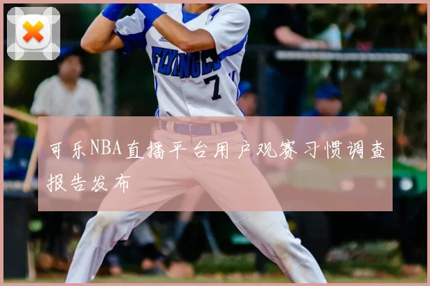 可乐NBA直播平台用户观赛习惯调查报告发布