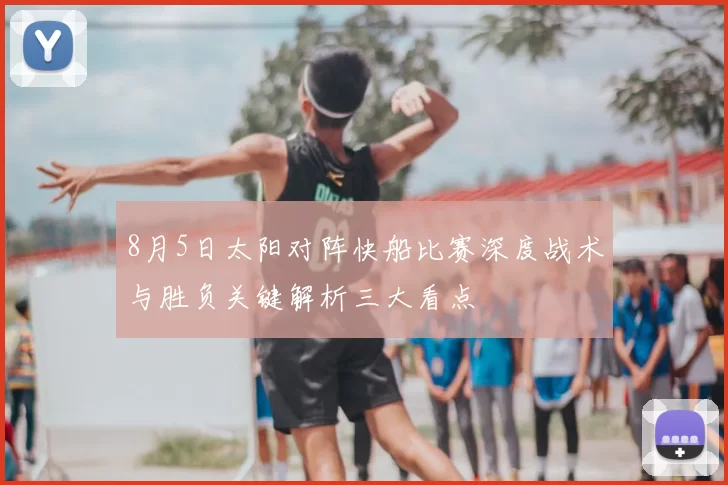 8月5日太阳对阵快船比赛深度战术与胜负关键解析三大看点