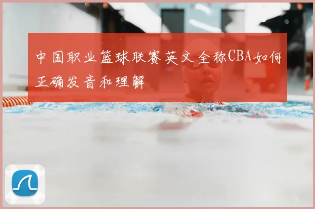 中国职业篮球联赛英文全称CBA如何正确发音和理解