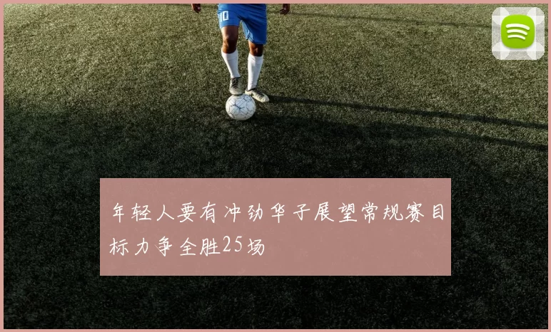 年轻人要有冲劲华子展望常规赛目标力争全胜25场