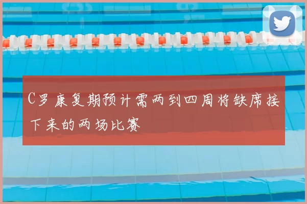 C罗康复期预计需两到四周将缺席接下来的两场比赛