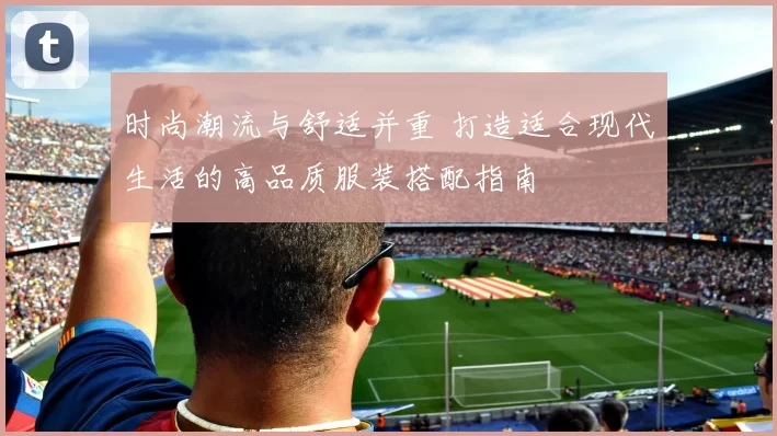 时尚潮流与舒适并重 打造适合现代生活的高品质服装搭配指南