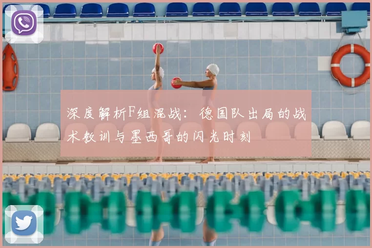 深度解析F组混战：德国队出局的战术教训与墨西哥的闪光时刻