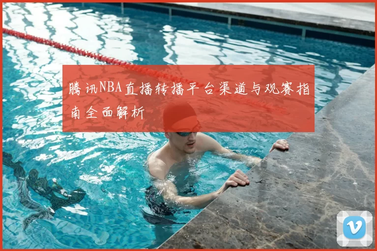 腾讯NBA直播转播平台渠道与观赛指南全面解析