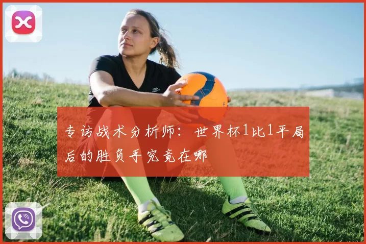专访战术分析师:世界杯1比1平局后的胜负手究竟在哪