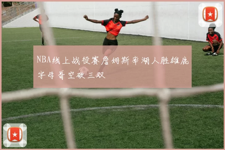 NBA线上战役赛詹姆斯率湖人胜雄鹿字母哥空砍三双
