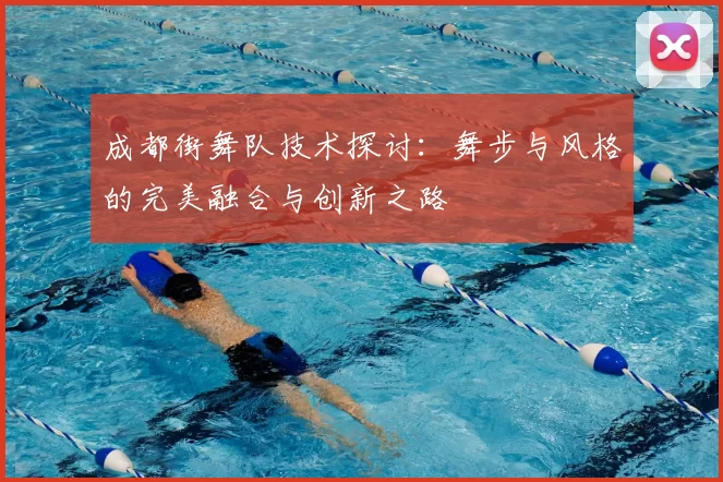 成都街舞队技术探讨:舞步与风格的完美融合与创新之路