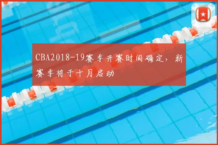 CBA2018-19赛季开赛时间确定,新赛季将于十月启动